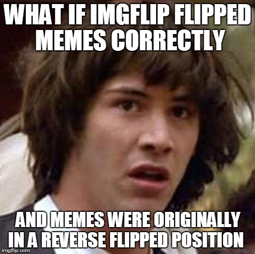 Conspiracy Keanu Meme | WHAT IF IMGFLIP FLIPPED MEMES CORRECTLY; AND MEMES WERE ORIGINALLY IN A REVERSE FLIPPED POSITION | image tagged in memes,conspiracy keanu | made w/ Imgflip meme maker