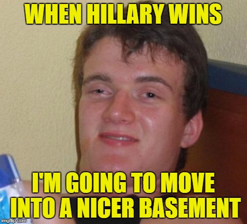 10 Guy Meme | WHEN HILLARY WINS I'M GOING TO MOVE INTO A NICER BASEMENT | image tagged in memes,10 guy | made w/ Imgflip meme maker