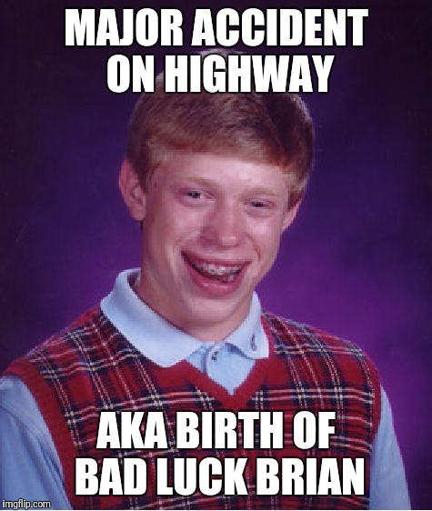 That's where accidents happen! | MAJOR ACCIDENT ON HIGHWAY; AKA BIRTH OF BAD LUCK BRIAN | image tagged in memes,bad luck brian | made w/ Imgflip meme maker