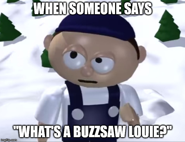 WHEN SOMEONE SAYS; "WHAT'S A BUZZSAW LOUIE?" | image tagged in memesaw louie | made w/ Imgflip meme maker