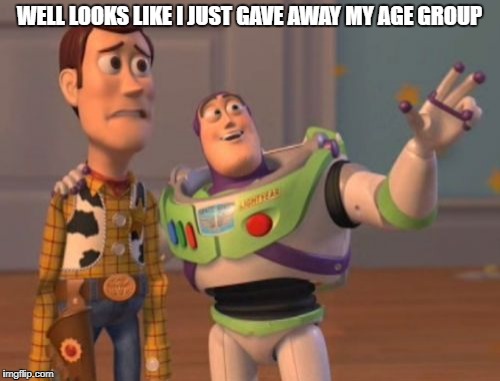 X, X Everywhere Meme | WELL LOOKS LIKE I JUST GAVE AWAY MY AGE GROUP | image tagged in memes,x x everywhere | made w/ Imgflip meme maker