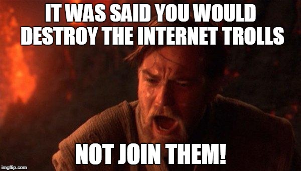 You Were The Chosen One (Star Wars) Meme | IT WAS SAID YOU WOULD DESTROY THE INTERNET TROLLS; NOT JOIN THEM! | image tagged in memes,you were the chosen one star wars | made w/ Imgflip meme maker