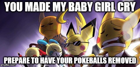 CASHWAG Crew |  YOU MADE MY BABY GIRL CRY; PREPARE TO HAVE YOUR POKEBALLS REMOVED | image tagged in memes,cashwag crew | made w/ Imgflip meme maker