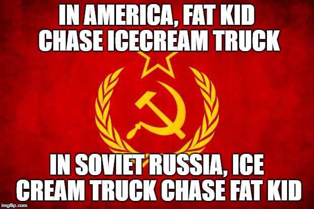 In Soviet Russia | IN AMERICA, FAT KID CHASE ICECREAM TRUCK; IN SOVIET RUSSIA, ICE CREAM TRUCK CHASE FAT KID | image tagged in in soviet russia | made w/ Imgflip meme maker