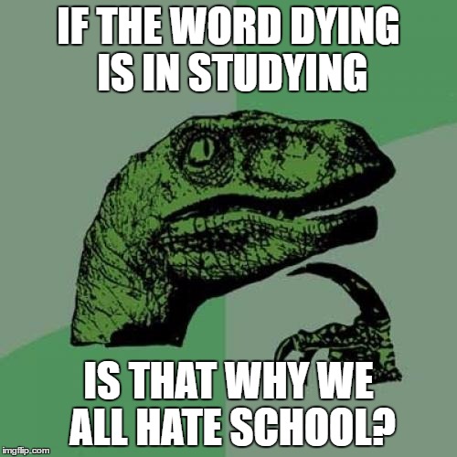 dying in stu"dying" | IF THE WORD DYING IS IN STUDYING; IS THAT WHY WE ALL HATE SCHOOL? | image tagged in memes,philosoraptor,school | made w/ Imgflip meme maker