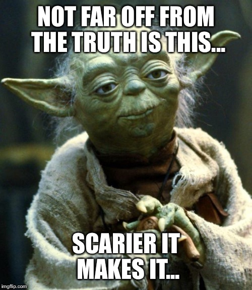 Star Wars Yoda Meme | NOT FAR OFF FROM THE TRUTH IS THIS... SCARIER IT MAKES IT... | image tagged in memes,star wars yoda | made w/ Imgflip meme maker