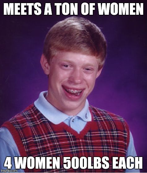 Bad Luck Brian Meme | MEETS A TON OF WOMEN; 4 WOMEN 500LBS EACH | image tagged in memes,bad luck brian | made w/ Imgflip meme maker