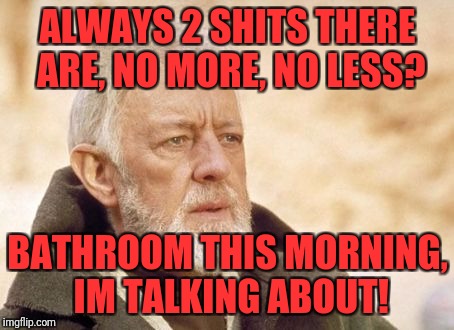 Obi Wan Kenobi | ALWAYS 2 SHITS THERE ARE, NO MORE, NO LESS? BATHROOM THIS MORNING, IM TALKING ABOUT! | image tagged in memes,obi wan kenobi | made w/ Imgflip meme maker