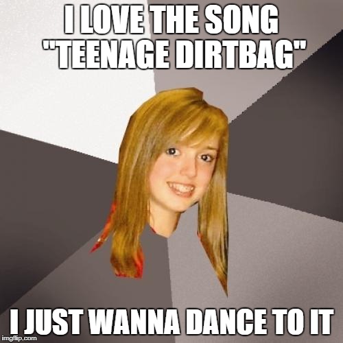 Musically Oblivious 8th Grader Meme | I LOVE THE SONG "TEENAGE DIRTBAG"; I JUST WANNA DANCE TO IT | image tagged in memes,musically oblivious 8th grader | made w/ Imgflip meme maker