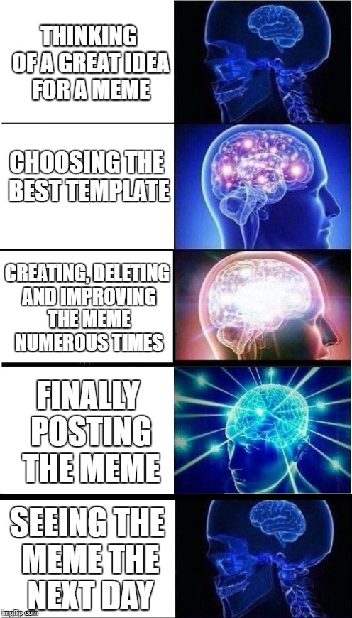 Am I the only one around here... | THINKING OF A GREAT IDEA FOR A MEME; CHOOSING THE BEST TEMPLATE; CREATING, DELETING AND IMPROVING THE MEME NUMEROUS TIMES; FINALLY POSTING THE MEME; SEEING THE MEME THE NEXT DAY | image tagged in meme ideas,out of ideas | made w/ Imgflip meme maker