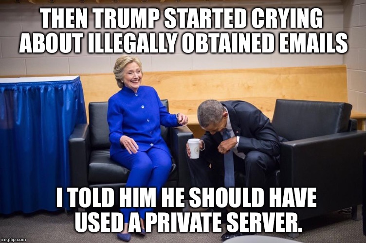 Hillary Obama Laugh | THEN TRUMP STARTED CRYING ABOUT ILLEGALLY OBTAINED EMAILS; I TOLD HIM HE SHOULD HAVE USED A PRIVATE SERVER. | image tagged in hillary obama laugh | made w/ Imgflip meme maker