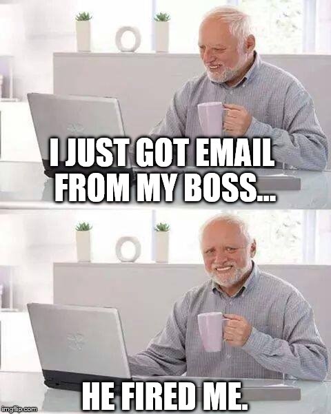 Hide the Pain Harold | I JUST GOT EMAIL FROM MY BOSS... HE FIRED ME. | image tagged in memes,hide the pain harold | made w/ Imgflip meme maker