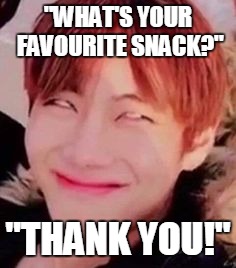 V's favourite snack | "WHAT'S YOUR FAVOURITE SNACK?"; "THANK YOU!" | image tagged in memeabe bts,bts,cancerous,memes | made w/ Imgflip meme maker