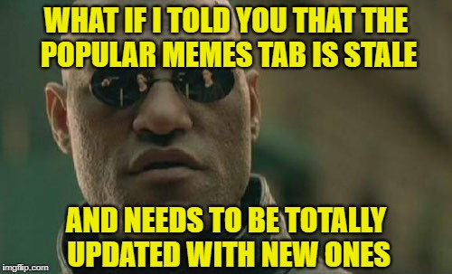I Reckon It's Time For A Change. What Do You Think Peeps? | WHAT IF I TOLD YOU THAT THE POPULAR MEMES TAB IS STALE; AND NEEDS TO BE TOTALLY UPDATED WITH NEW ONES | image tagged in memes,matrix morpheus,imgflip | made w/ Imgflip meme maker
