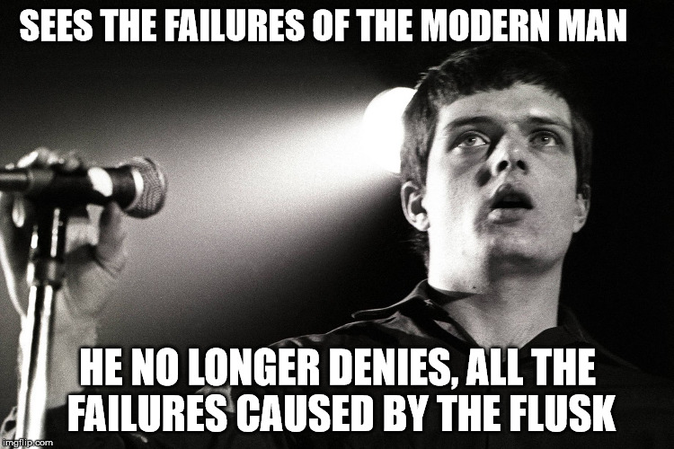 The Flusk | SEES THE FAILURES OF THE MODERN MAN; HE NO LONGER DENIES,
ALL THE FAILURES CAUSED BY THE FLUSK | image tagged in ian curtis | made w/ Imgflip meme maker