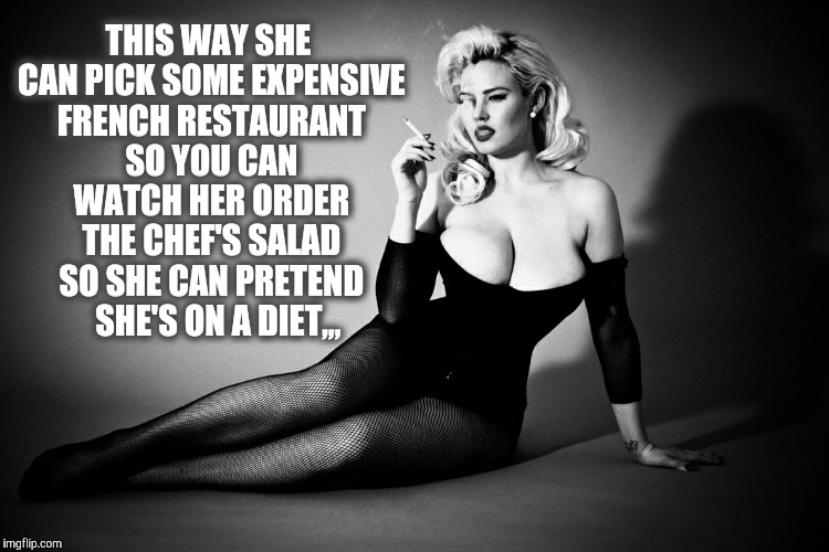 Gia Genevieve, femme fatale noir pinup,,, | THIS WAY SHE CAN PICK SOME EXPENSIVE FRENCH RESTAURANT SO YOU CAN WATCH HER ORDER THE CHEF'S SALAD SO SHE CAN PRETEND   SHE'S ON A DIET,,, | image tagged in gia genevieve femme fatale noir pinup   | made w/ Imgflip meme maker