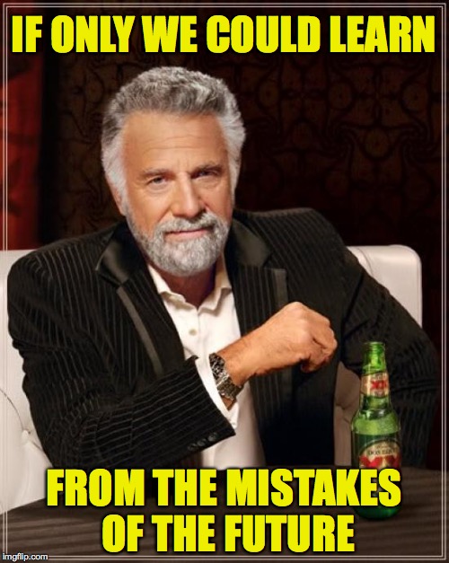 The Most Interesting Man In The World Meme | IF ONLY WE COULD LEARN FROM THE MISTAKES OF THE FUTURE | image tagged in memes,the most interesting man in the world | made w/ Imgflip meme maker