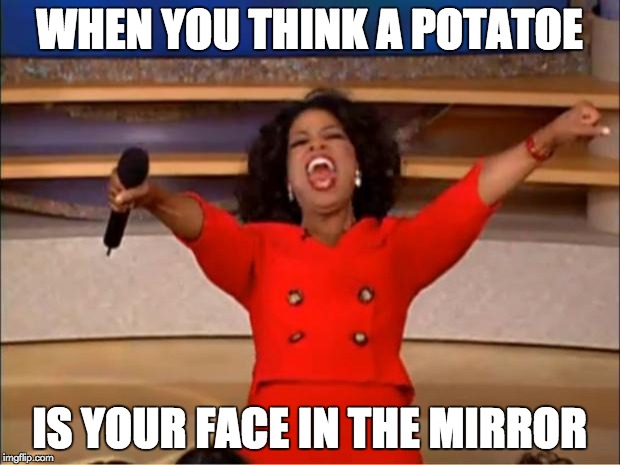 Oprah You Get A Meme | WHEN YOU THINK A POTATOE; IS YOUR FACE IN THE MIRROR | image tagged in memes,oprah you get a | made w/ Imgflip meme maker