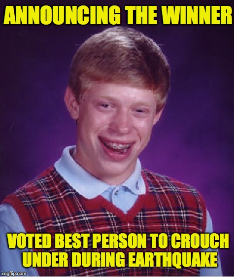 Also good for nuclear attack | ANNOUNCING THE WINNER; VOTED BEST PERSON TO CROUCH UNDER DURING EARTHQUAKE | image tagged in memes,bad luck brian,disaster | made w/ Imgflip meme maker