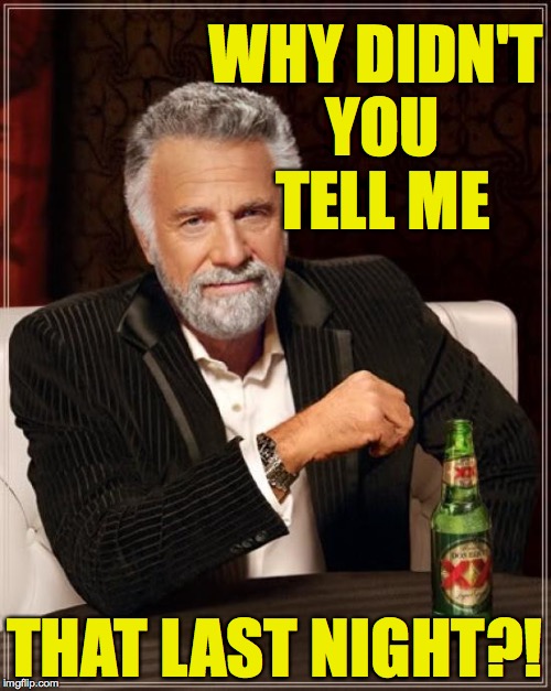 The Most Interesting Man In The World Meme | WHY DIDN'T YOU TELL ME THAT LAST NIGHT?! | image tagged in memes,the most interesting man in the world | made w/ Imgflip meme maker