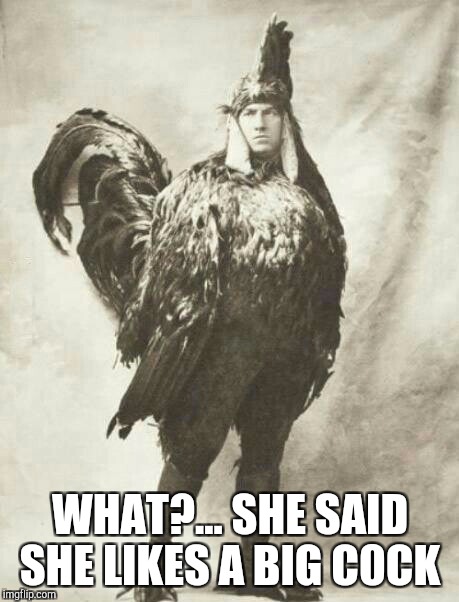 The things we do to keep our ladies happy... | WHAT?... SHE SAID SHE LIKES A BIG C0CK | image tagged in jbmemegeek,radioactive chicken heads,memes,funny memes,black and white,black and white week | made w/ Imgflip meme maker