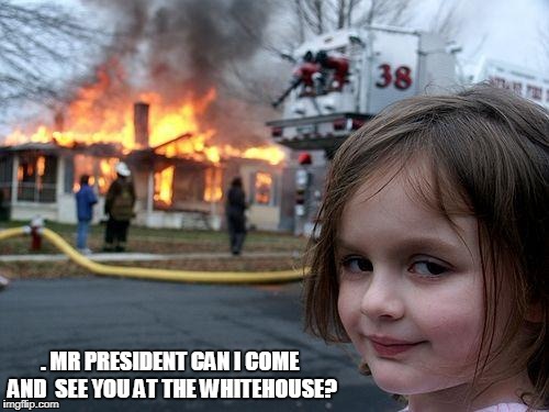 Disaster Girl Meme | .
MR PRESIDENT CAN I COME AND 
SEE YOU AT THE WHITEHOUSE? | image tagged in memes,disaster girl | made w/ Imgflip meme maker