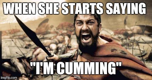 Sparta Leonidas | WHEN SHE STARTS SAYING; "I'M CUMMING" | image tagged in memes,sparta leonidas | made w/ Imgflip meme maker