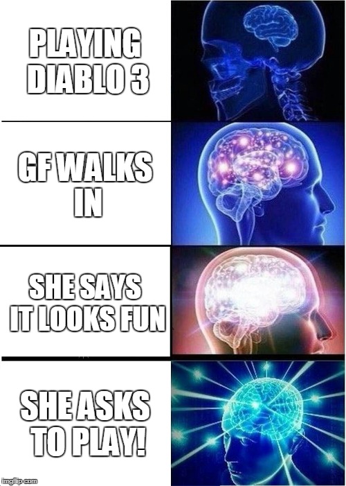 Expanding Brain | PLAYING DIABLO 3; GF WALKS IN; SHE SAYS IT LOOKS FUN; SHE ASKS TO PLAY! | image tagged in memes,expanding brain | made w/ Imgflip meme maker