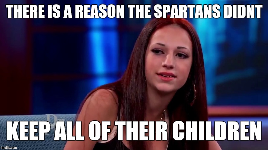 Cash me outside | THERE IS A REASON THE SPARTANS DIDNT; KEEP ALL OF THEIR CHILDREN | image tagged in cash me outside | made w/ Imgflip meme maker
