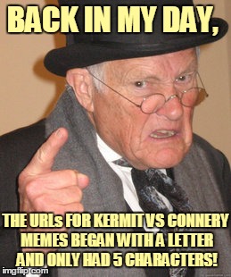 They started at the end of August 2015. | BACK IN MY DAY, THE URLs FOR KERMIT VS CONNERY MEMES BEGAN WITH A LETTER AND ONLY HAD 5 CHARACTERS! | image tagged in memes,back in my day,kermit vs connery,kermit vs connery war is back,archive,inferno390 | made w/ Imgflip meme maker