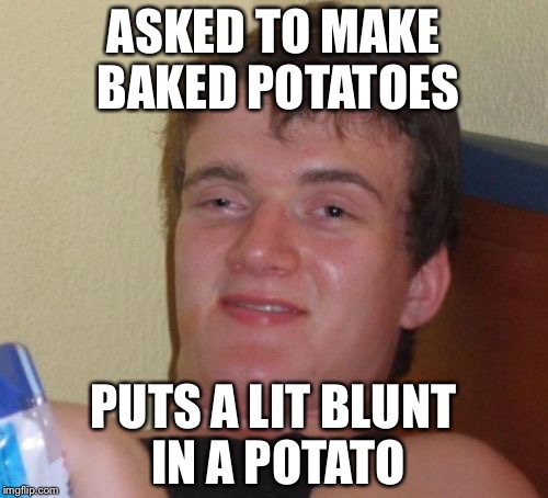 10 Guy Meme | ASKED TO MAKE BAKED POTATOES; PUTS A LIT BLUNT IN A POTATO | image tagged in memes,10 guy | made w/ Imgflip meme maker
