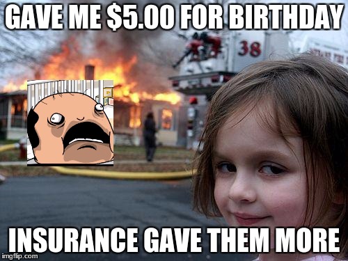Disaster Girl Meme | GAVE ME $5.00 FOR BIRTHDAY; INSURANCE GAVE THEM MORE | image tagged in memes,disaster girl | made w/ Imgflip meme maker
