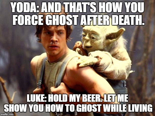 Luke and Yoda |  YODA: AND THAT'S HOW YOU FORCE GHOST AFTER DEATH. LUKE: HOLD MY BEER. LET ME SHOW YOU HOW TO GHOST WHILE LIVING | image tagged in luke and yoda | made w/ Imgflip meme maker
