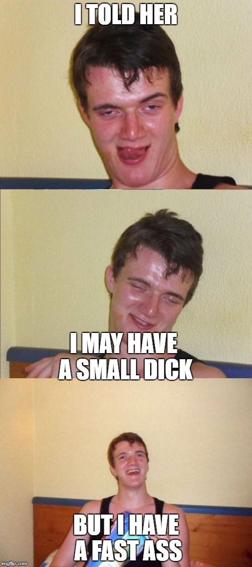 10 guy bad pun | I TOLD HER; I MAY HAVE A SMALL DICK; BUT I HAVE A FAST ASS | image tagged in 10 guy bad pun | made w/ Imgflip meme maker