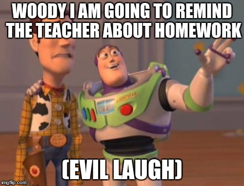 X, X Everywhere Meme | WOODY I AM GOING TO REMIND THE TEACHER ABOUT HOMEWORK; (EVIL LAUGH) | image tagged in memes,x x everywhere | made w/ Imgflip meme maker