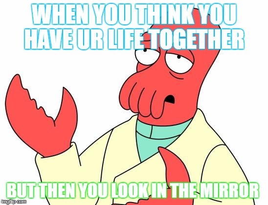 Futurama Zoidberg Meme | WHEN YOU THINK YOU HAVE UR LIFE TOGETHER; BUT THEN YOU LOOK IN THE MIRROR | image tagged in memes,futurama zoidberg | made w/ Imgflip meme maker
