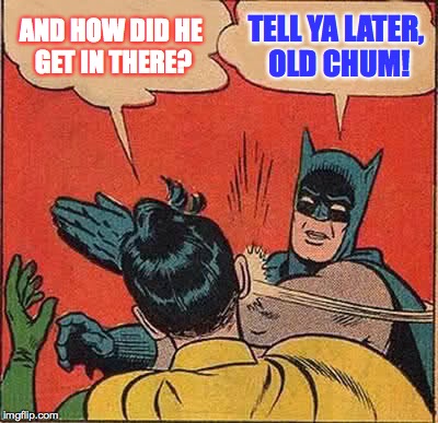 Batman Slapping Robin Meme | AND HOW DID HE GET IN THERE? TELL YA LATER, OLD CHUM! | image tagged in memes,batman slapping robin | made w/ Imgflip meme maker