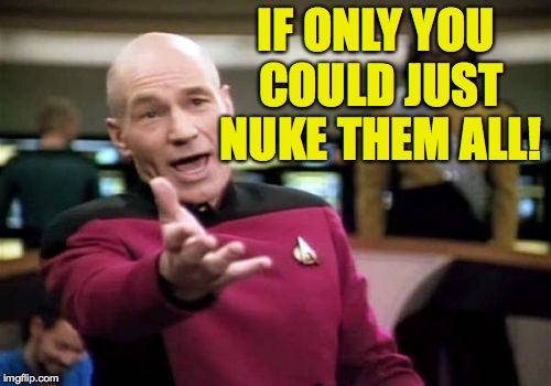 Picard Wtf Meme | IF ONLY YOU COULD JUST NUKE THEM ALL! | image tagged in memes,picard wtf | made w/ Imgflip meme maker
