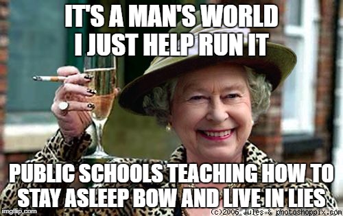 Queen Elizabeth | IT'S A MAN'S WORLD  I JUST HELP RUN IT; PUBLIC SCHOOLS TEACHING HOW TO STAY ASLEEP BOW AND LIVE IN LIES | image tagged in queen elizabeth | made w/ Imgflip meme maker