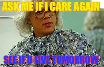 madea | ASK ME IF I CARE AGAIN; SEE IF U LIVE TOMORROW | image tagged in madea | made w/ Imgflip meme maker