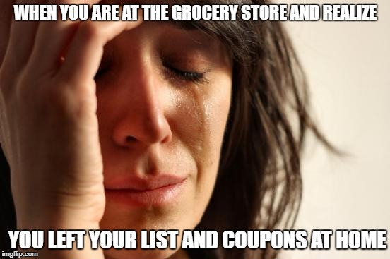 First World Problems | WHEN YOU ARE AT THE GROCERY STORE AND REALIZE; YOU LEFT YOUR LIST AND COUPONS AT HOME | image tagged in memes,first world problems | made w/ Imgflip meme maker