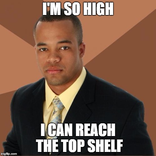 Successful Black Guy | I'M SO HIGH; I CAN REACH THE TOP SHELF | image tagged in successful black guy | made w/ Imgflip meme maker