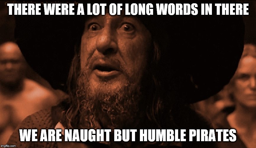 pirates of the caribbean barbossa | THERE WERE A LOT OF LONG WORDS IN THERE; WE ARE NAUGHT BUT HUMBLE PIRATES | image tagged in pirates of the caribbean barbossa | made w/ Imgflip meme maker