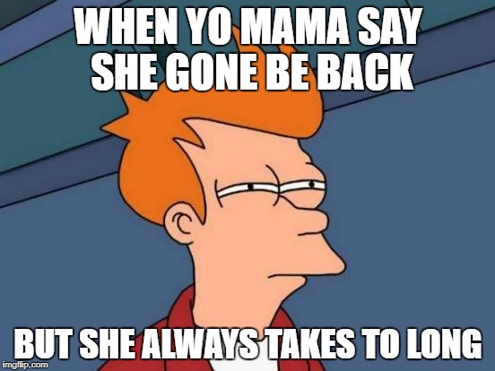 Futurama Fry | WHEN YO MAMA SAY SHE GONE BE BACK; BUT SHE ALWAYS TAKES TO LONG | image tagged in memes,futurama fry | made w/ Imgflip meme maker