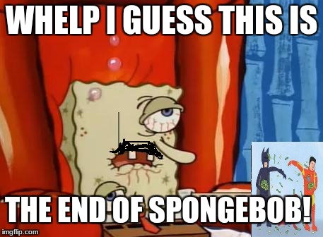 sick spongebob | WHELP I GUESS THIS IS; THE END OF SPONGEBOB! | image tagged in sick spongebob | made w/ Imgflip meme maker