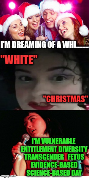 The CDC Christmas party is canceled  | "WHITE"; I'M DREAMING OF A WHI........ "CHRISTMAS"; I'M VULNERABLE ENTITLEMENT
DIVERSITY TRANSGENDER 

FETUS EVIDENCE-BASED SCIENCE-BASED DAY | image tagged in xmas,christmas songs,triggered feminist,memes,funny,war on christmas | made w/ Imgflip meme maker