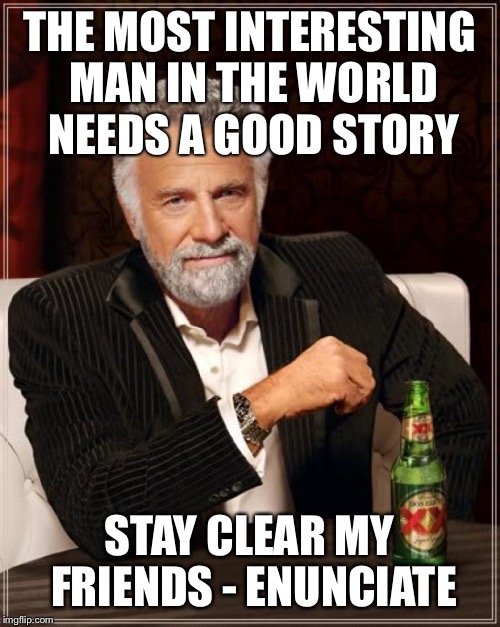 The Most Interesting Man In The World Meme | THE MOST INTERESTING MAN IN THE WORLD NEEDS A GOOD STORY; STAY CLEAR MY FRIENDS - ENUNCIATE | image tagged in memes,the most interesting man in the world | made w/ Imgflip meme maker