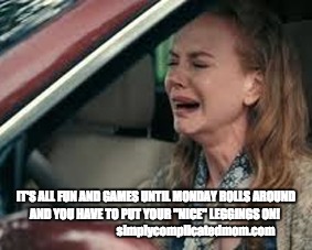 Teachers on Monday morning | IT'S ALL FUN AND GAMES UNTIL MONDAY ROLLS AROUND AND YOU HAVE TO PUT YOUR "NICE" LEGGINGS ON! 
                                  simplycomplicatedmom.com | image tagged in teachers on monday morning | made w/ Imgflip meme maker
