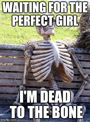 Waiting Skeleton Meme | WAITING FOR THE PERFECT GIRL; I'M DEAD TO THE BONE | image tagged in memes,waiting skeleton | made w/ Imgflip meme maker