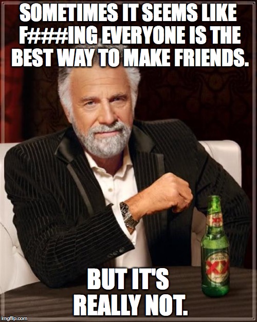 The Most Interesting Man In The World Meme | SOMETIMES IT SEEMS LIKE F###ING EVERYONE IS THE BEST WAY TO MAKE FRIENDS. BUT IT'S REALLY NOT. | image tagged in memes,the most interesting man in the world | made w/ Imgflip meme maker